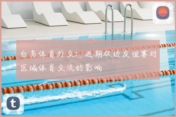 白乌体育外交：近期双边友谊赛对区域体育交流的影响