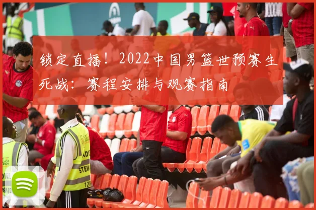 锁定直播！2022中国男篮世预赛生死战：赛程安排与观赛指南