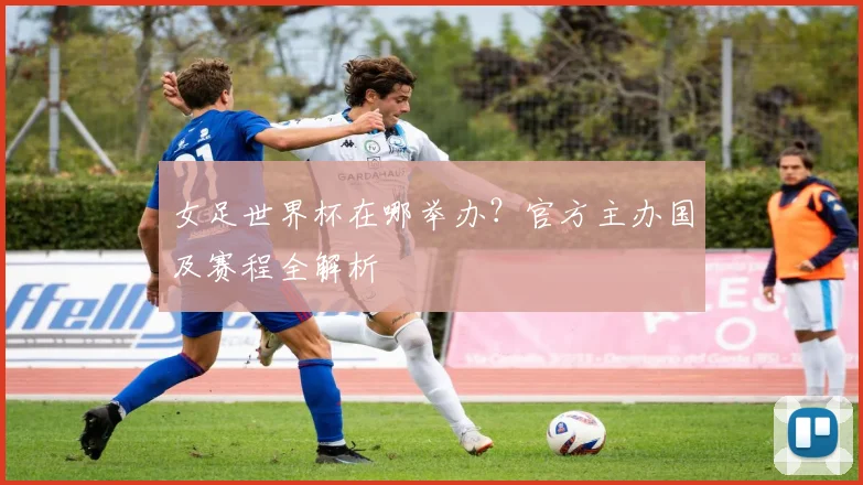 女足世界杯在哪举办?官方主办国及赛程全解析