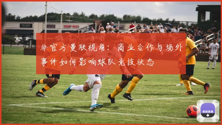 非官方曼联视角：商业合作与场外事件如何影响球队竞技状态