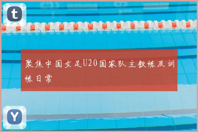 聚焦中国女足U20国家队主教练及训练日常