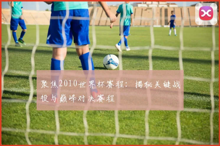 聚焦2010世界杯赛程：揭秘关键战役与巅峰对决赛程