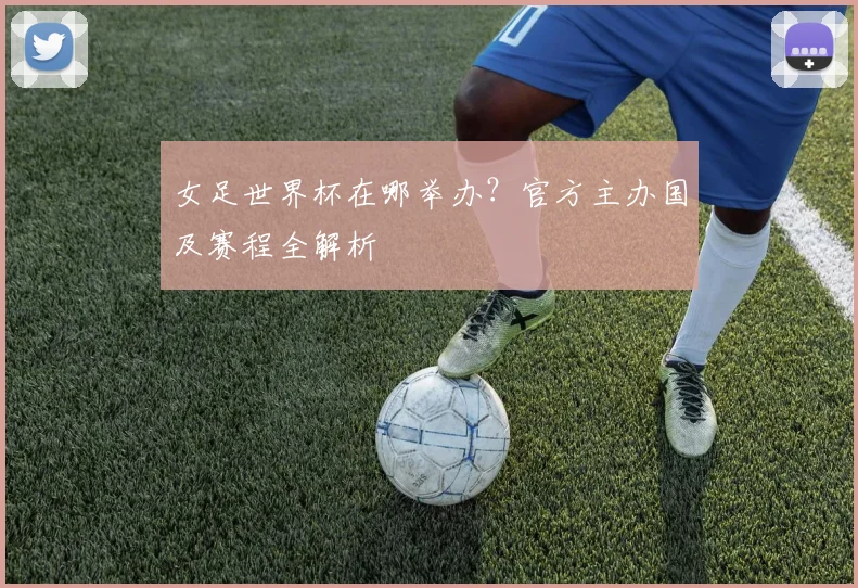 女足世界杯在哪举办?官方主办国及赛程全解析