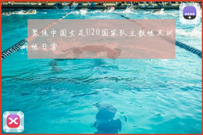 聚焦中国女足U20国家队主教练及训练日常