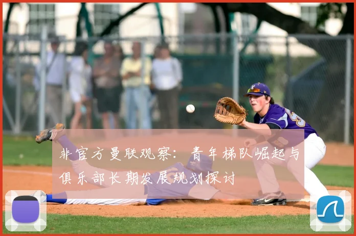 非官方曼联观察：青年梯队崛起与俱乐部长期发展规划探讨