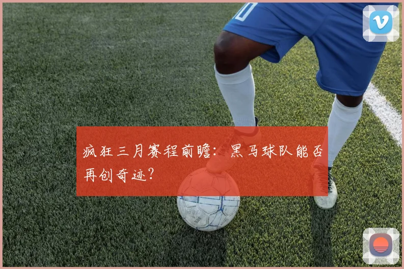 疯狂三月赛程前瞻：黑马球队能否再创奇迹？
