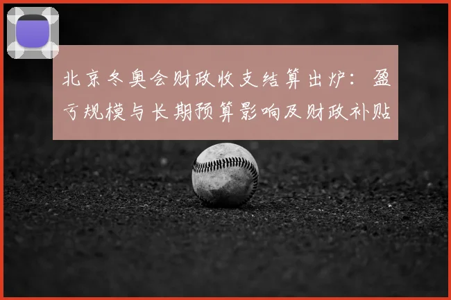 北京冬奥会财政收支结算出炉：盈亏规模与长期预算影响及财政补贴压力