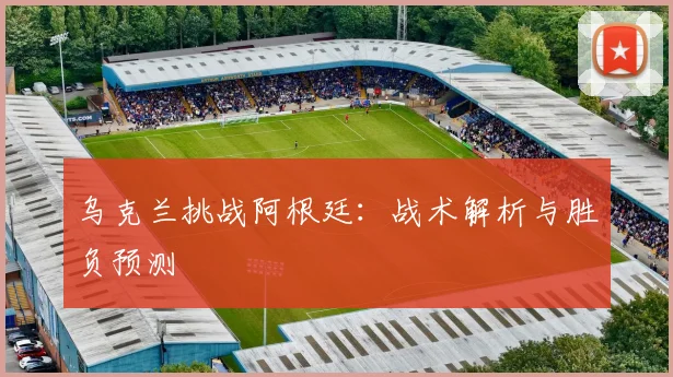 乌克兰挑战阿根廷：战术解析与胜负预测