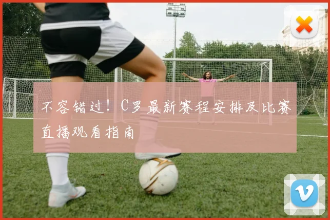 不容错过！C罗最新赛程安排及比赛直播观看指南