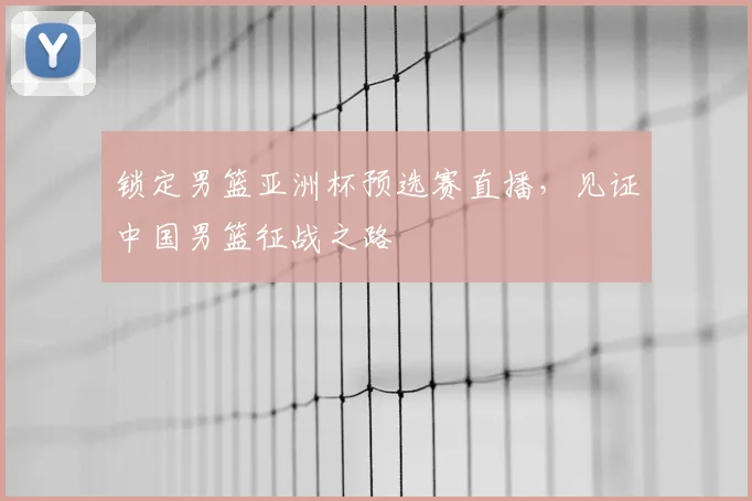 锁定男篮亚洲杯预选赛直播,见证中国男篮征战之路