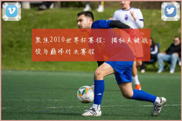 聚焦2010世界杯赛程：揭秘关键战役与巅峰对决赛程