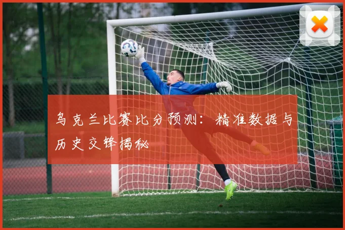 乌克兰比赛比分预测：精准数据与历史交锋揭秘