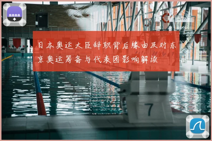 日本奥运大臣辞职背后缘由及对东京奥运筹备与代表团影响解读