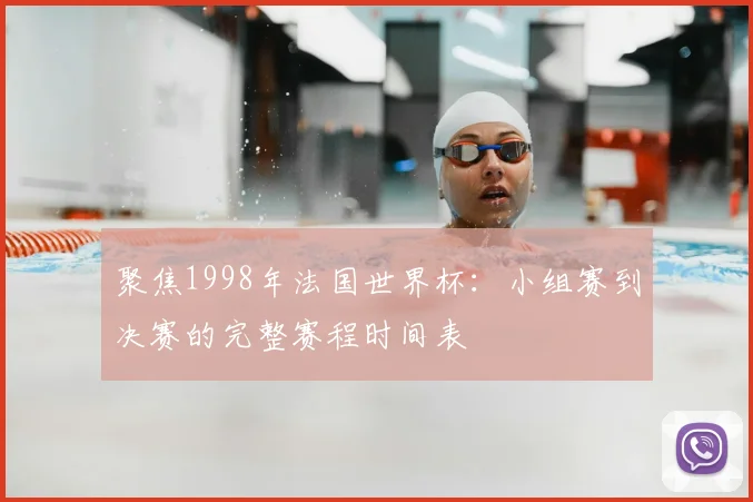 聚焦1998年法国世界杯：小组赛到决赛的完整赛程时间表