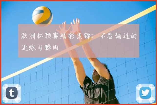 欧洲杯预赛精彩集锦:不容错过的进球与瞬间