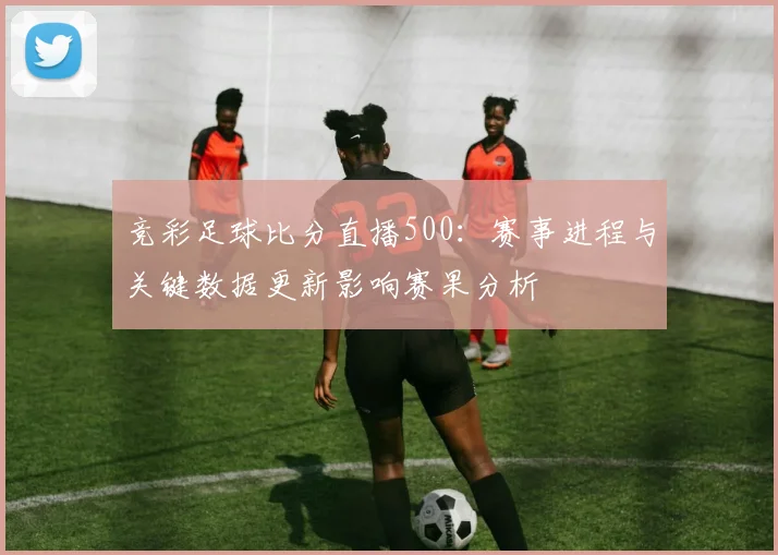 竞彩足球比分直播500：赛事进程与关键数据更新影响赛果分析