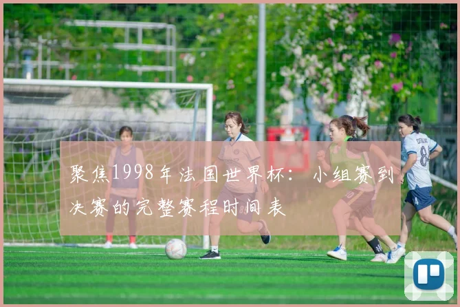 聚焦1998年法国世界杯：小组赛到决赛的完整赛程时间表