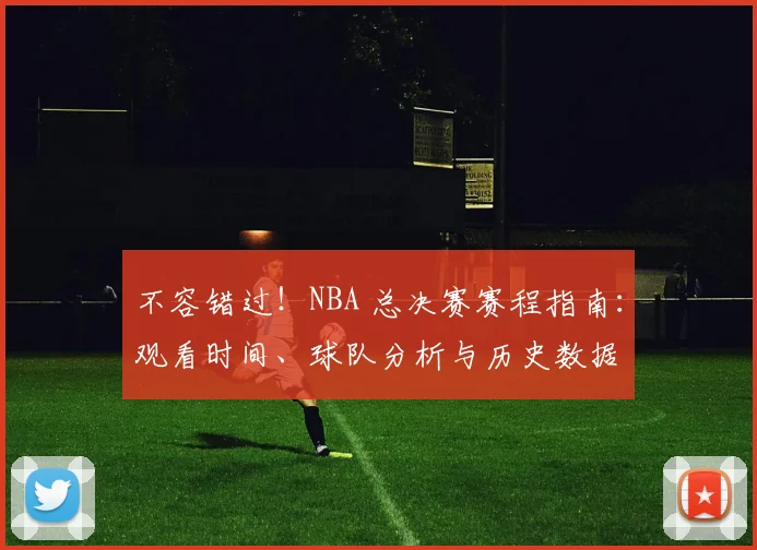 不容错过！NBA 总决赛赛程指南：观看时间、球队分析与历史数据