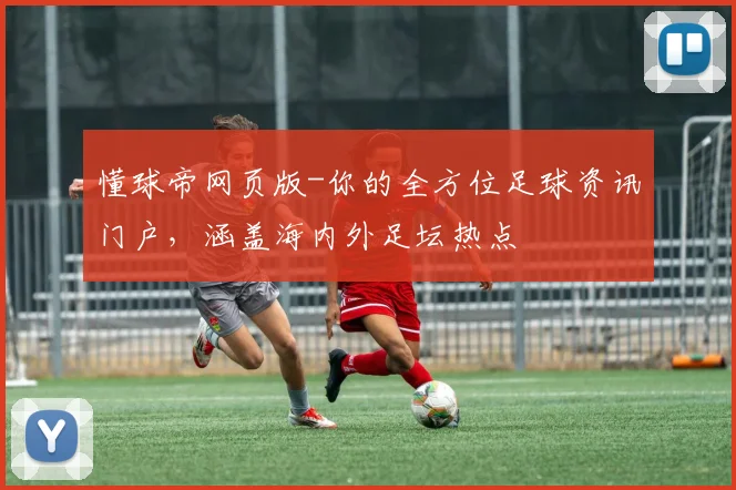 懂球帝网页版-你的全方位足球资讯门户,涵盖海内外足坛热点