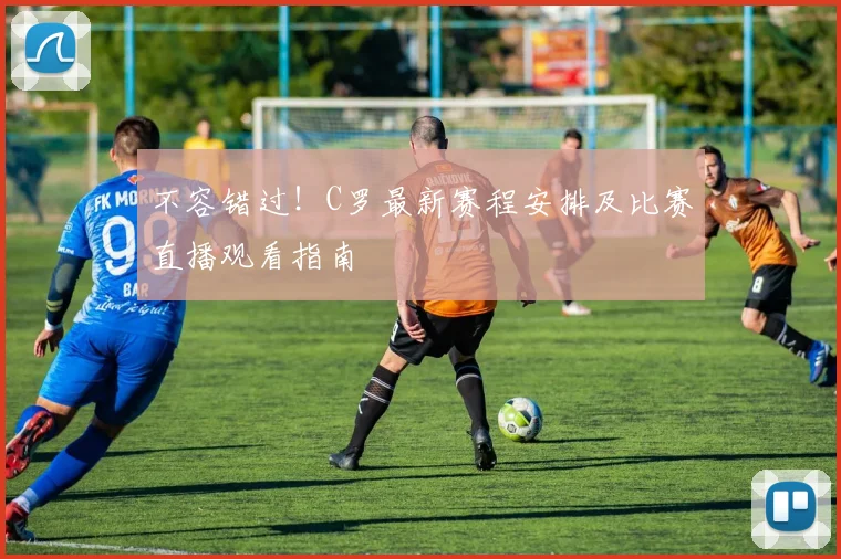 不容错过！C罗最新赛程安排及比赛直播观看指南
