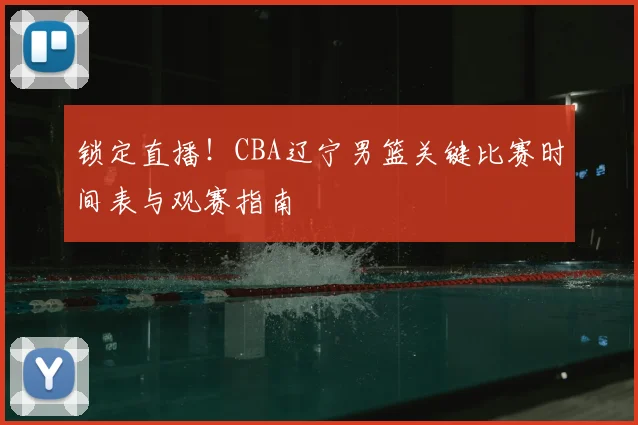 锁定直播！CBA辽宁男篮关键比赛时间表与观赛指南