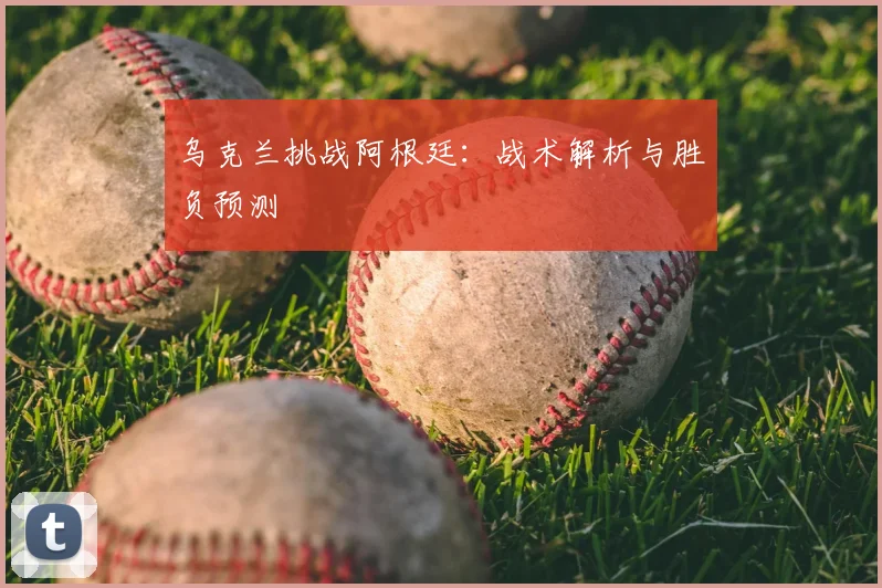 乌克兰挑战阿根廷：战术解析与胜负预测