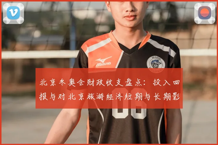 北京冬奥会财政收支盘点：投入回报与对北京旅游经济短期与长期影响