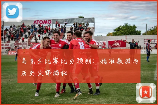 乌克兰比赛比分预测：精准数据与历史交锋揭秘