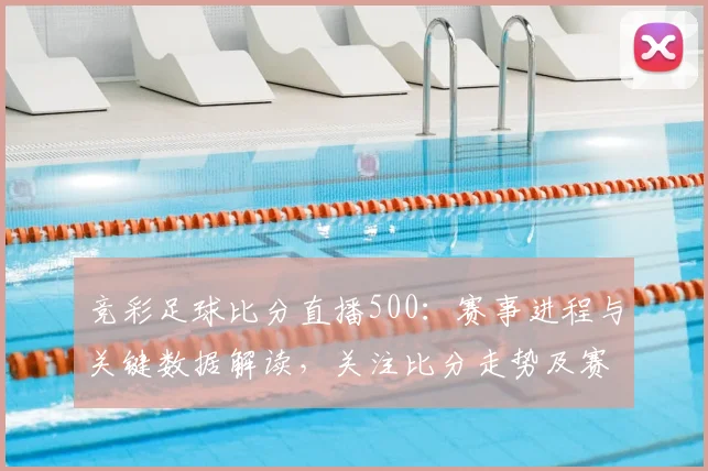 竞彩足球比分直播500：赛事进程与关键数据解读，关注比分走势及赛事实况