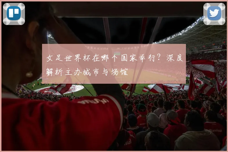 女足世界杯在哪个国家举行?深度解析主办城市与场馆